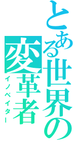 とある世界の変革者（イノベイター）