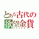 とある古代の欲望金貨（コアメダル）