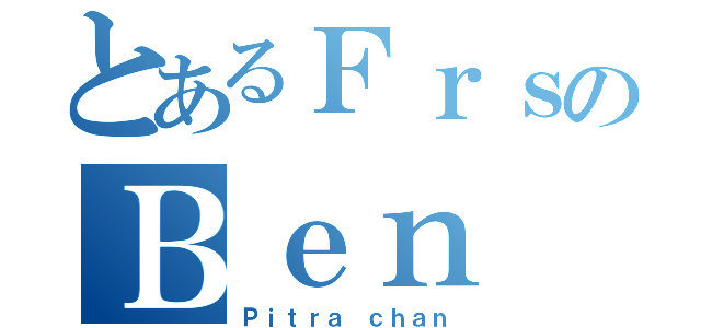 とあるＦｒｓのＢｅｎ（Ｐｉｔｒａ ｃｈａｎ）