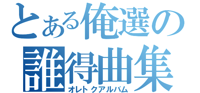 とある俺選の誰得曲集（オレトクアルバム）