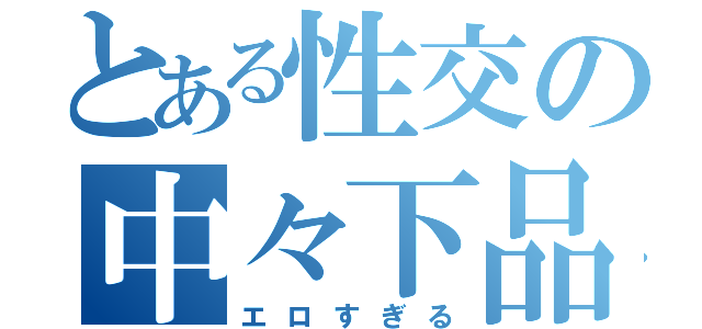 とある性交の中々下品（エロすぎる）