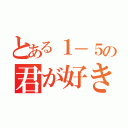 とある１－５の君が好き（）