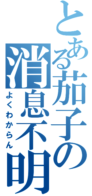 とある茄子の消息不明（よくわからん）