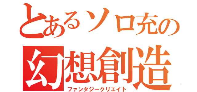 とあるソロ充の幻想創造（ファンタジークリエイト）