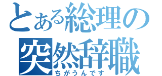 とある総理の突然辞職（ちがうんです）