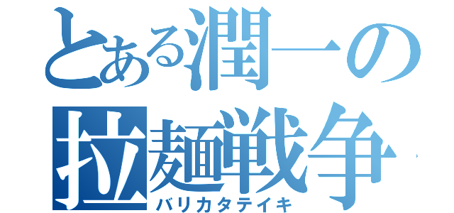 とある潤一の拉麺戦争（バリカタテイキ）