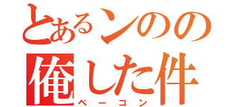 とあるンのの俺した件（ベーコン）