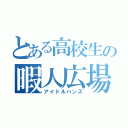 とある高校生の暇人広場（アイドルハンズ）