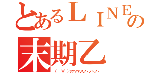 とあるＬＩＮＥの末期乙（（ ゜∀゜）アハハ八八ノヽノヽノヽ）