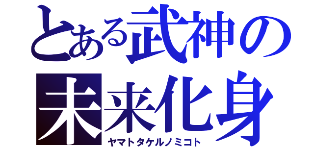 とある武神の未来化身（ヤマトタケルノミコト）