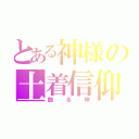 とある神様の土着信仰（創る坤）