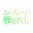 とある友人の記憶喪失（一週間フレンズ）