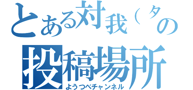 とある対我（タイガ）の投稿場所（ようつべチャンネル）