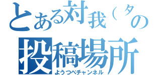 とある対我（タイガ）の投稿場所（ようつべチャンネル）