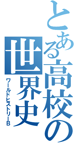 とある高校の世界史（ワールドヒストリーＢ）