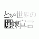 とある世界の崩壊宣言（ルインルート）