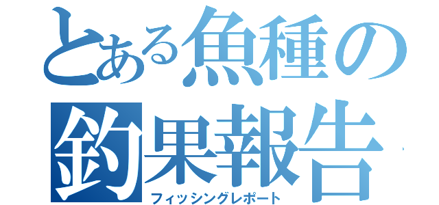 とある魚種の釣果報告（フィッシングレポート）