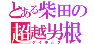 とある柴田の超越男根（ゲイボルグ）