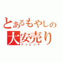 とあるもやしの大安売り（クソビッチ）