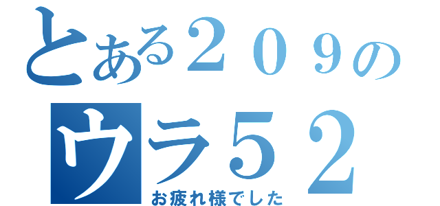 とある２０９のウラ５２（お疲れ様でした）