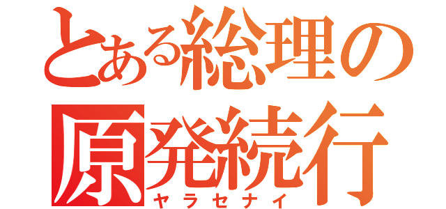 とある総理の原発続行（ヤラセナイ）