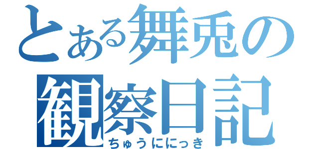 とある舞兎の観察日記（ちゅうににっき）