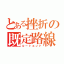 とある挫折の既定路線（ルートエンド）