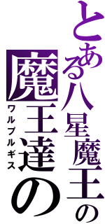 とある八星魔王の魔王達の宴（ワルプルギス）