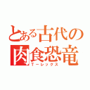 とある古代の肉食恐竜（Ｔ－レックス）