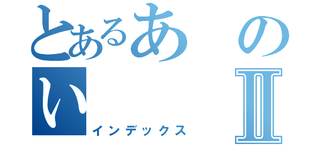 とあるあのいⅡ（インデックス）