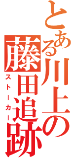 とある川上の藤田追跡（ストーカー）