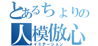 とあるちょりの人模倣心（イミテーション）