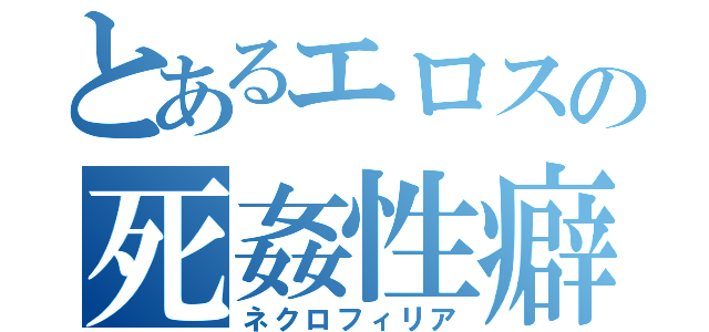 とあるエロスの死姦性癖（ネクロフィリア）