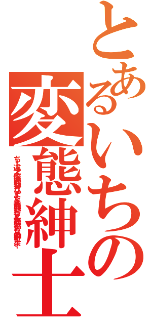 とあるいちの変態紳士（ち・・・違うよ！僕は変態じゃないよ！たとえ変態だとしても変態というなの紳士だよ！）