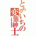 とあるいちの変態紳士（ち・・・違うよ！僕は変態じゃないよ！たとえ変態だとしても変態というなの紳士だよ！）