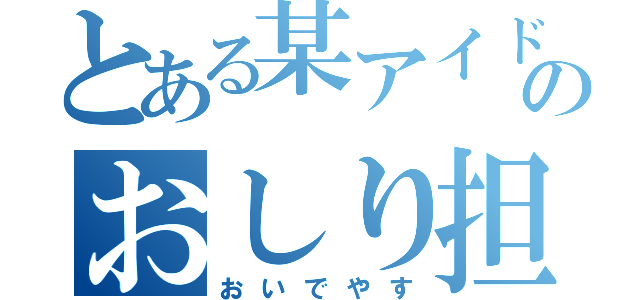 とある某アイドルのおしり担（おいでやす）