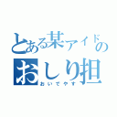 とある某アイドルのおしり担（おいでやす）