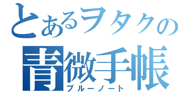 とあるヲタクの青微手帳（ブルーノート）