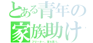 とある青年の家族助け（フリーター、家を買う。）