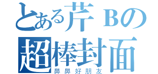 とある芹Ｂの超棒封面（鼻鼻好朋友）