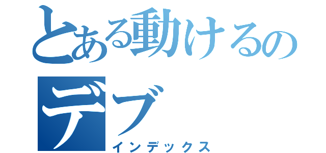 とある動けるのデブ（インデックス）