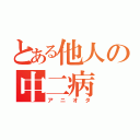 とある他人の中二病（アニオタ）