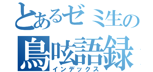 とあるゼミ生の鳥呟語録（インデックス）