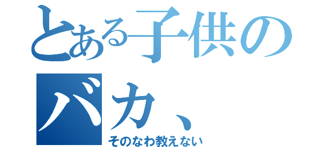 とある子供のバカ、（そのなわ教えない）