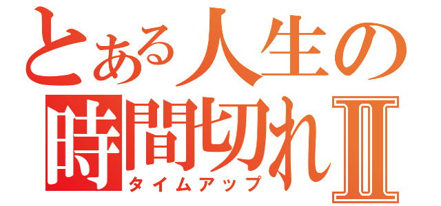 とある人生の時間切れⅡ（タイムアップ）