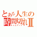 とある人生の時間切れⅡ（タイムアップ）