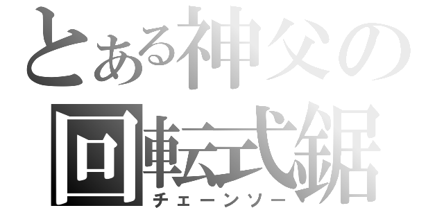 とある神父の回転式鋸（チェーンソー）