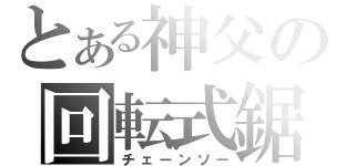 とある神父の回転式鋸（チェーンソー）