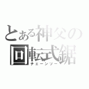 とある神父の回転式鋸（チェーンソー）