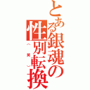 とある銀魂の性別転換（（笑））